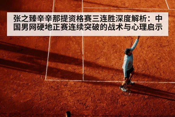 张之臻辛辛那提资格赛三连胜深度解析：中国男网硬地正赛连续突破的战术与心理启示