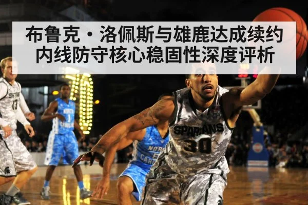 布鲁克·洛佩斯与雄鹿达成续约 内线防守核心稳固性深度评析