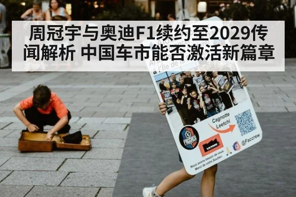 周冠宇与奥迪F1续约至2029传闻解析 中国车市能否激活新篇章
