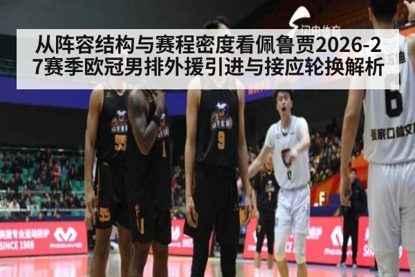 从阵容结构与赛程密度看佩鲁贾2026-27赛季欧冠男排外援引进与接应轮换解析