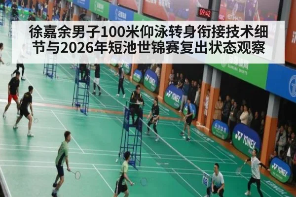 徐嘉余男子100米仰泳转身衔接技术细节与2026年短池世锦赛复出状态观察