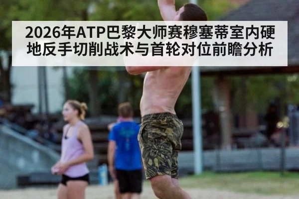 2026年ATP巴黎大师赛穆塞蒂室内硬地反手切削战术与首轮对位前瞻分析