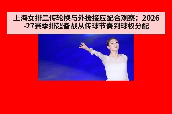 上海女排二传轮换与外援接应配合观察：2026-27赛季排超备战从传球节奏到球权分配
