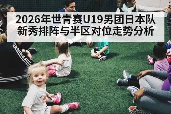 2026年世青赛U19男团日本队新秀排阵与半区对位走势分析 | j9 game